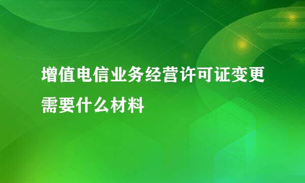 增值电信业务经营许可证变更需要什么材料
