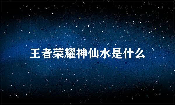 王者荣耀神仙水是什么