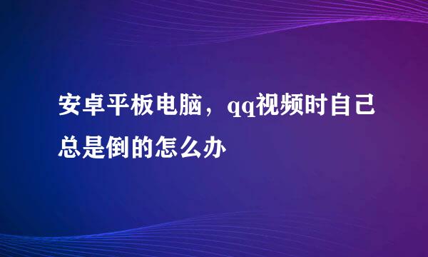 安卓平板电脑，qq视频时自己总是倒的怎么办
