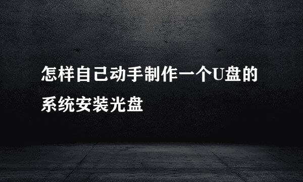 怎样自己动手制作一个U盘的系统安装光盘