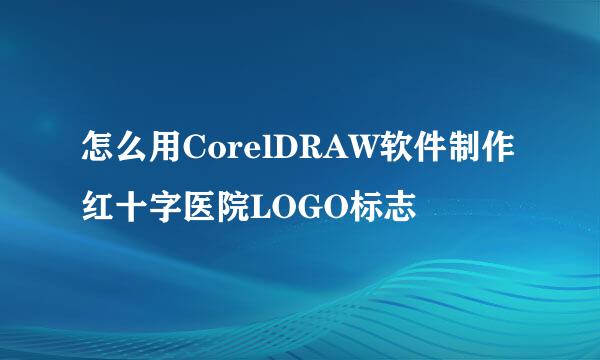 怎么用CorelDRAW软件制作红十字医院LOGO标志