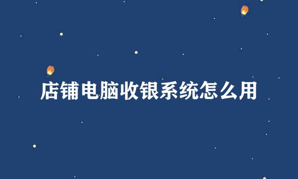 店铺电脑收银系统怎么用