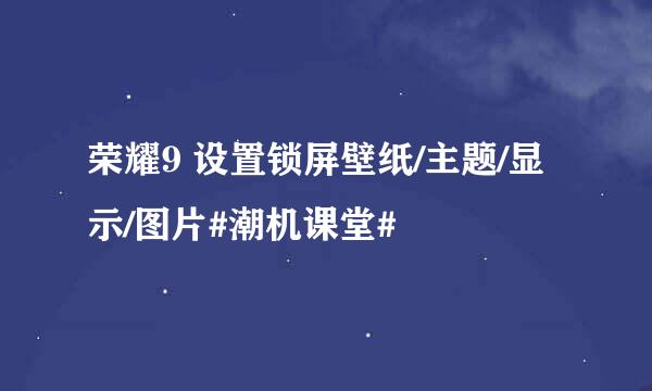荣耀9 设置锁屏壁纸/主题/显示/图片#潮机课堂#