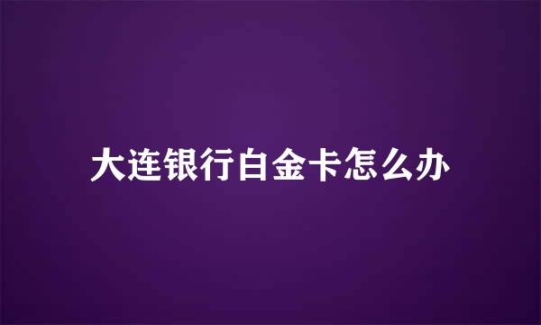 大连银行白金卡怎么办