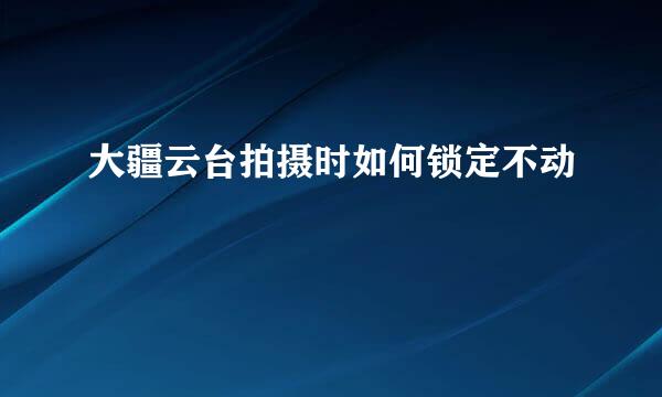 大疆云台拍摄时如何锁定不动