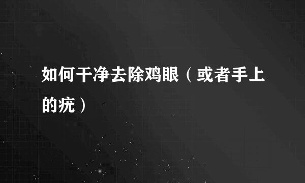 如何干净去除鸡眼（或者手上的疣）