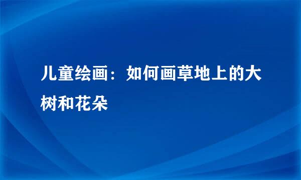 儿童绘画：如何画草地上的大树和花朵