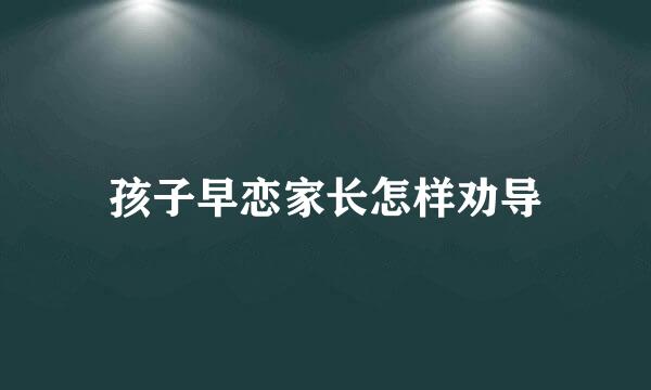 孩子早恋家长怎样劝导