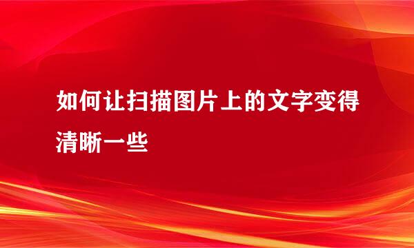 如何让扫描图片上的文字变得清晰一些