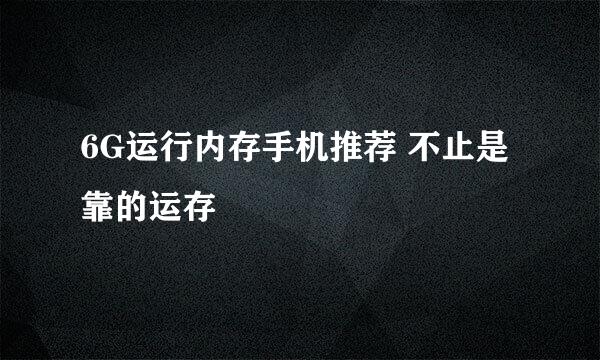6G运行内存手机推荐 不止是靠的运存