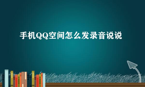 手机QQ空间怎么发录音说说