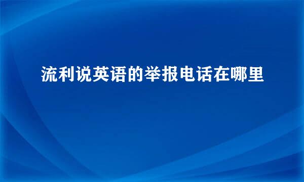 流利说英语的举报电话在哪里