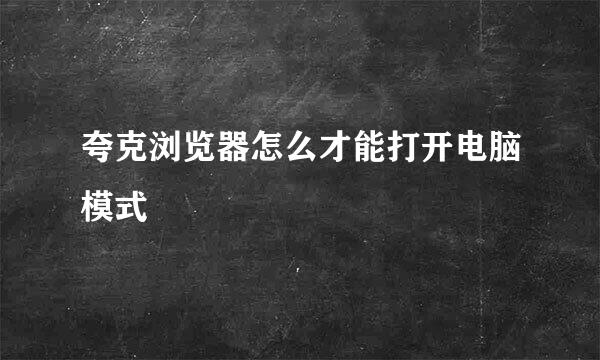 夸克浏览器怎么才能打开电脑模式