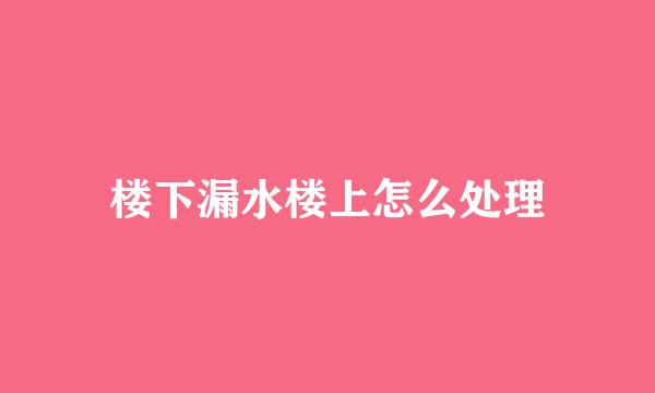 楼下漏水楼上怎么处理