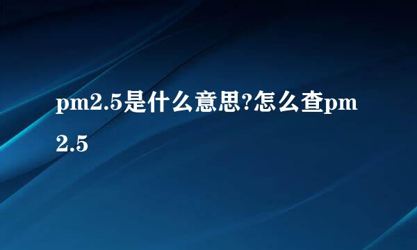 pm2.5是什么意思?怎么查pm2.5
