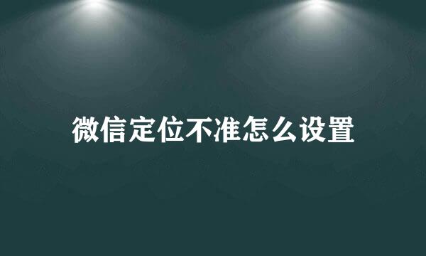 微信定位不准怎么设置
