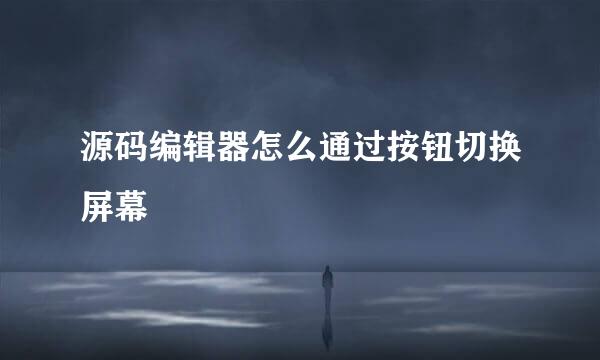 源码编辑器怎么通过按钮切换屏幕