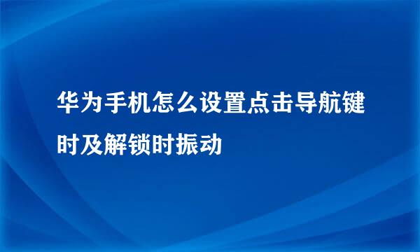 华为手机怎么设置点击导航键时及解锁时振动