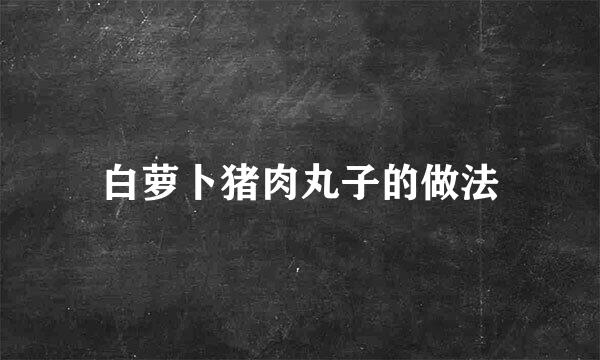 白萝卜猪肉丸子的做法