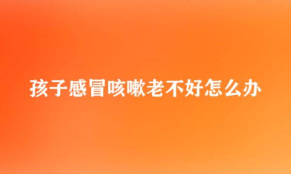 孩子感冒咳嗽老不好怎么办