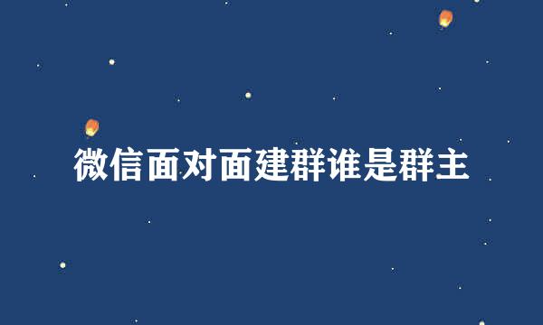 微信面对面建群谁是群主