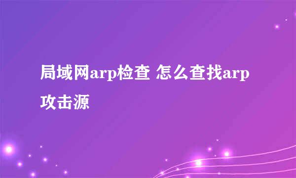 局域网arp检查 怎么查找arp攻击源