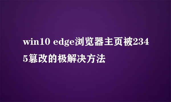 win10 edge浏览器主页被2345篡改的极解决方法