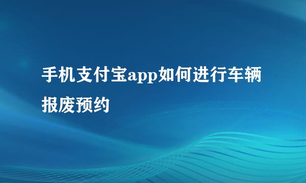 手机支付宝app如何进行车辆报废预约