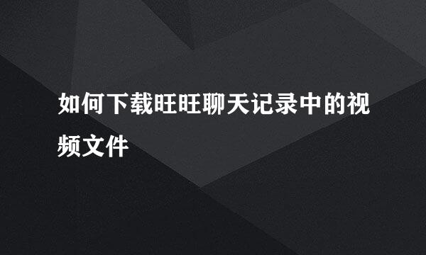如何下载旺旺聊天记录中的视频文件