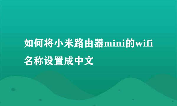 如何将小米路由器mini的wifi名称设置成中文