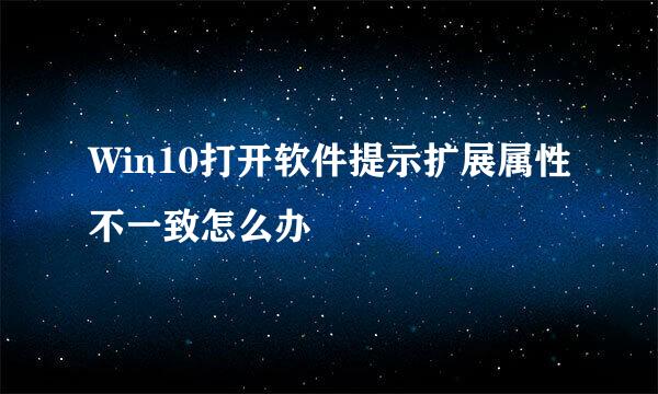 Win10打开软件提示扩展属性不一致怎么办