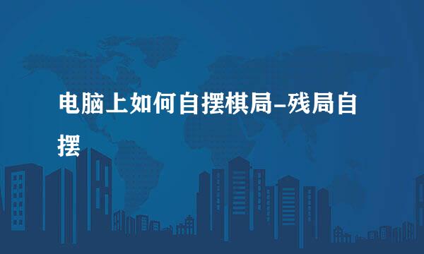 电脑上如何自摆棋局-残局自摆