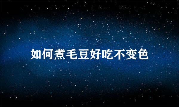 如何煮毛豆好吃不变色