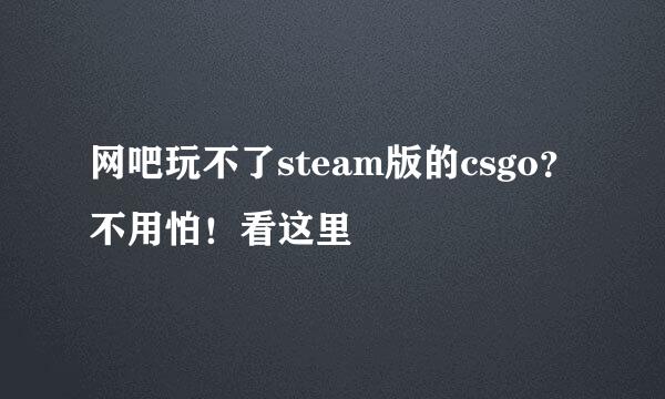 网吧玩不了steam版的csgo？不用怕！看这里