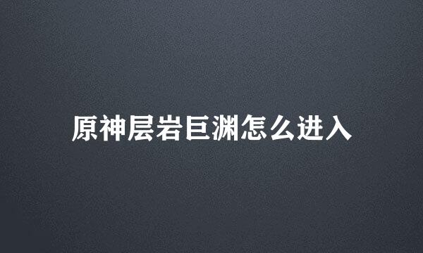 原神层岩巨渊怎么进入