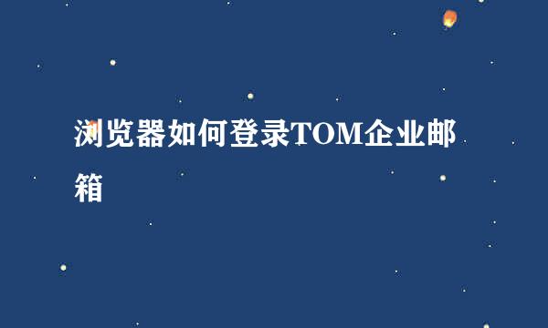 浏览器如何登录TOM企业邮箱