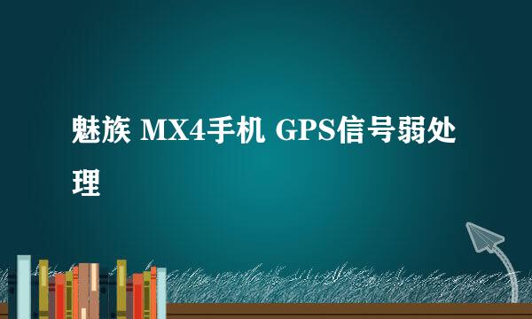 魅族 MX4手机 GPS信号弱处理