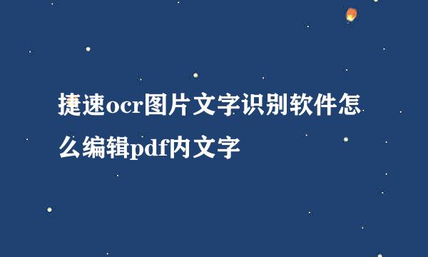 捷速ocr图片文字识别软件怎么编辑pdf内文字