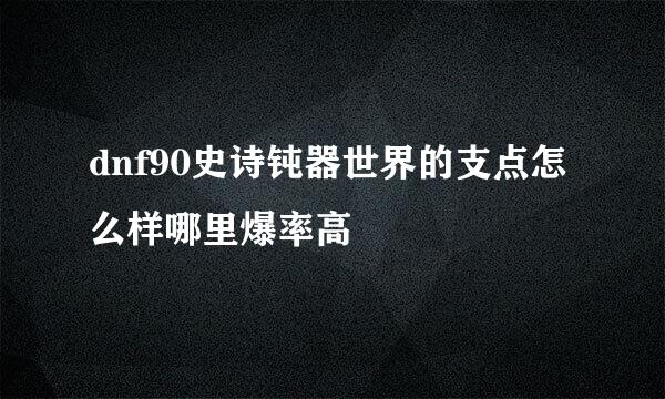 dnf90史诗钝器世界的支点怎么样哪里爆率高