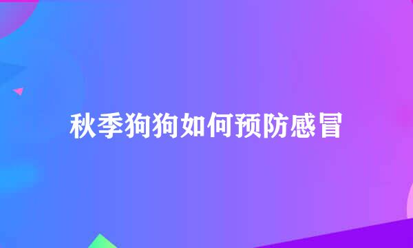 秋季狗狗如何预防感冒