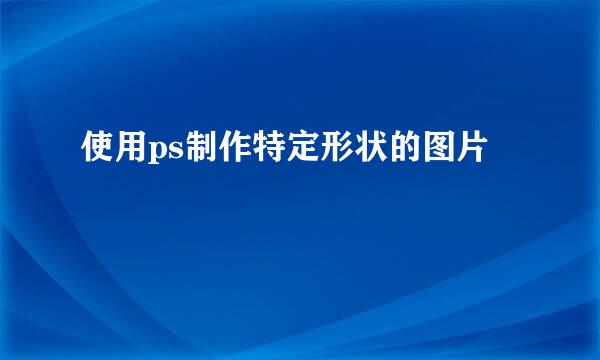 使用ps制作特定形状的图片