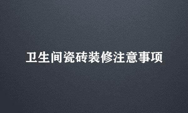 卫生间瓷砖装修注意事项