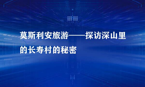 莫斯利安旅游——探访深山里的长寿村的秘密