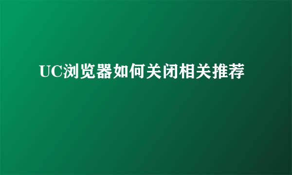 UC浏览器如何关闭相关推荐