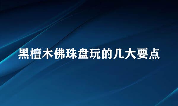 黑檀木佛珠盘玩的几大要点