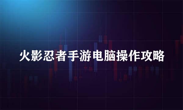 火影忍者手游电脑操作攻略