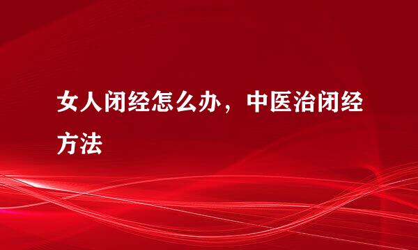 女人闭经怎么办，中医治闭经方法
