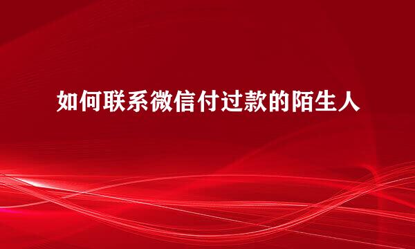 如何联系微信付过款的陌生人