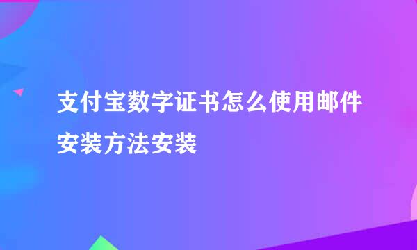 支付宝数字证书怎么使用邮件安装方法安装