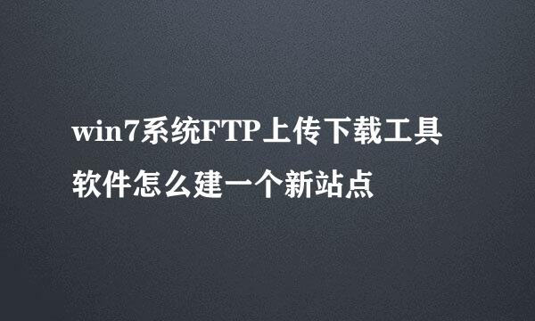 win7系统FTP上传下载工具软件怎么建一个新站点